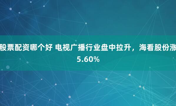 股票配资哪个好 电视广播行业盘中拉升，海看股份涨5.60%