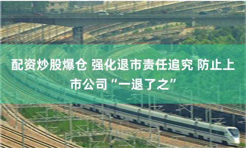 配资炒股爆仓 强化退市责任追究 防止上市公司“一退了之”