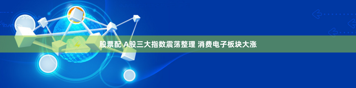 股票配 A股三大指数震荡整理 消费电子板块大涨