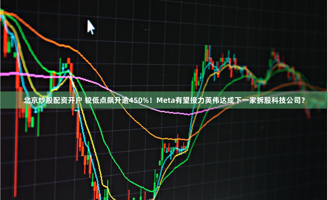 北京炒股配资开户 较低点飙升逾450%！Meta有望接力英伟达成下一家拆股科技公司？