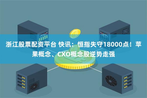 浙江股票配资平台 快讯：恒指失守18000点！苹果概念、CXO概念股逆势走强