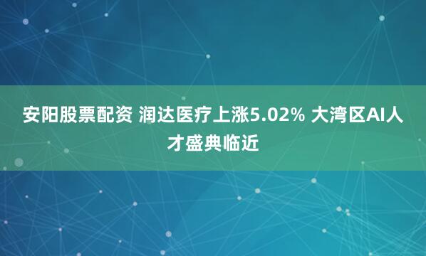 安阳股票配资 润达医疗上涨5.02% 大湾区AI人才盛典临近