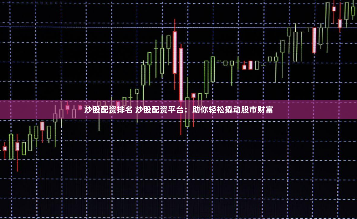 炒股配资排名 炒股配资平台：助你轻松撬动股市财富