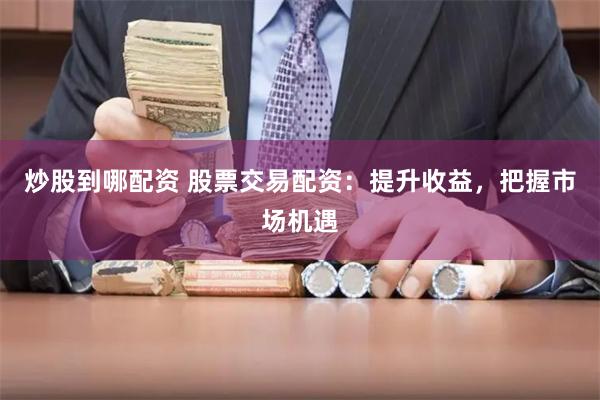 炒股到哪配资 股票交易配资：提升收益，把握市场机遇