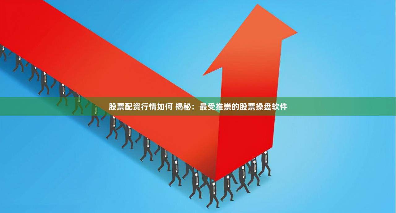 股票配资行情如何 揭秘：最受推崇的股票操盘软件