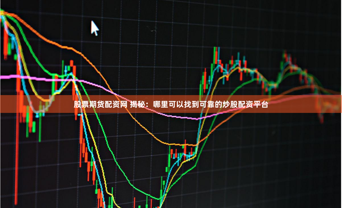 股票期货配资网 揭秘：哪里可以找到可靠的炒股配资平台