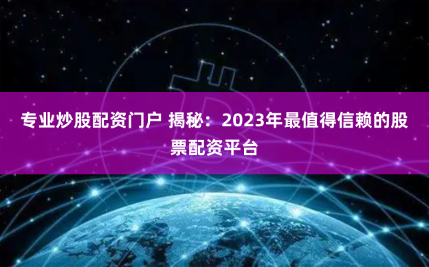 专业炒股配资门户 揭秘：2023年最值得信赖的股票配资平台