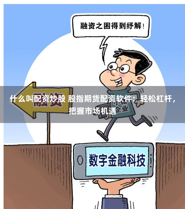 什么叫配资炒股 股指期货配资软件：轻松杠杆，把握市场机遇