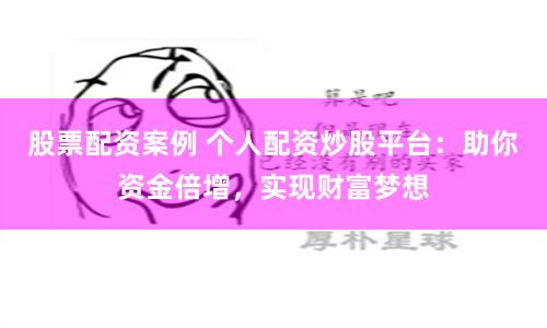 股票配资案例 个人配资炒股平台：助你资金倍增，实现财富梦想