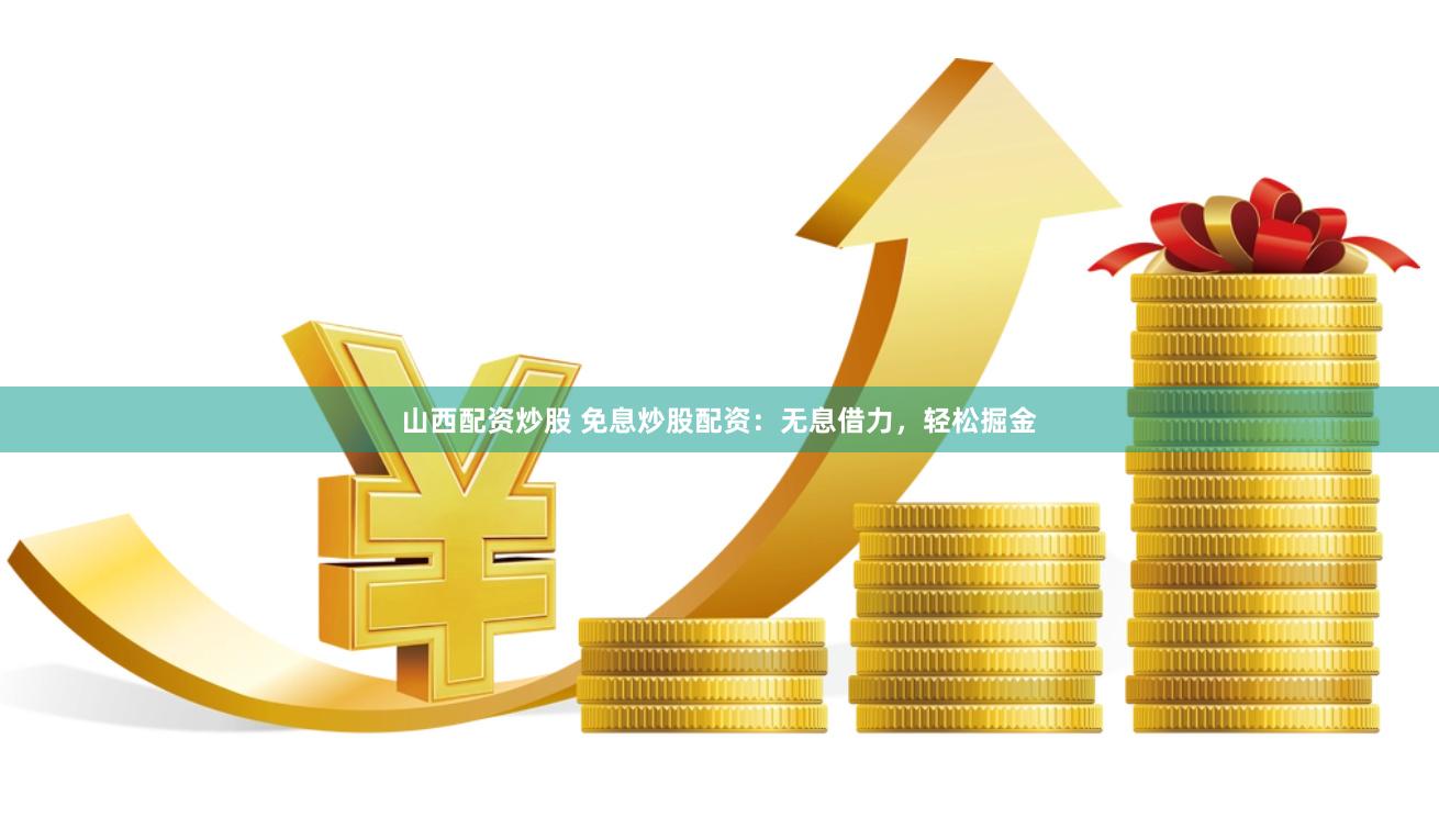 山西配资炒股 免息炒股配资：无息借力，轻松掘金