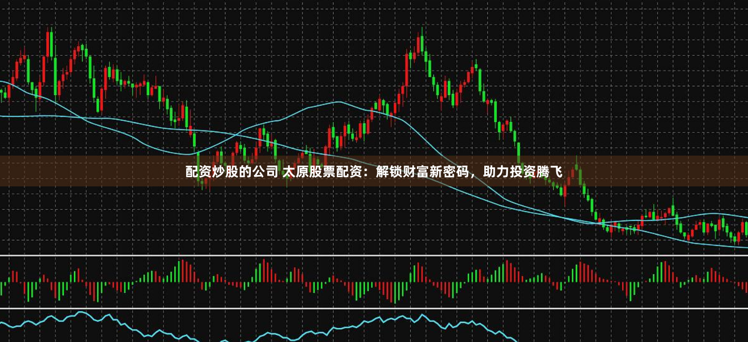配资炒股的公司 太原股票配资：解锁财富新密码，助力投资腾飞