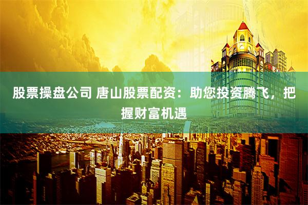 股票操盘公司 唐山股票配资：助您投资腾飞，把握财富机遇