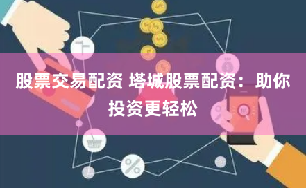 股票交易配资 塔城股票配资：助你投资更轻松