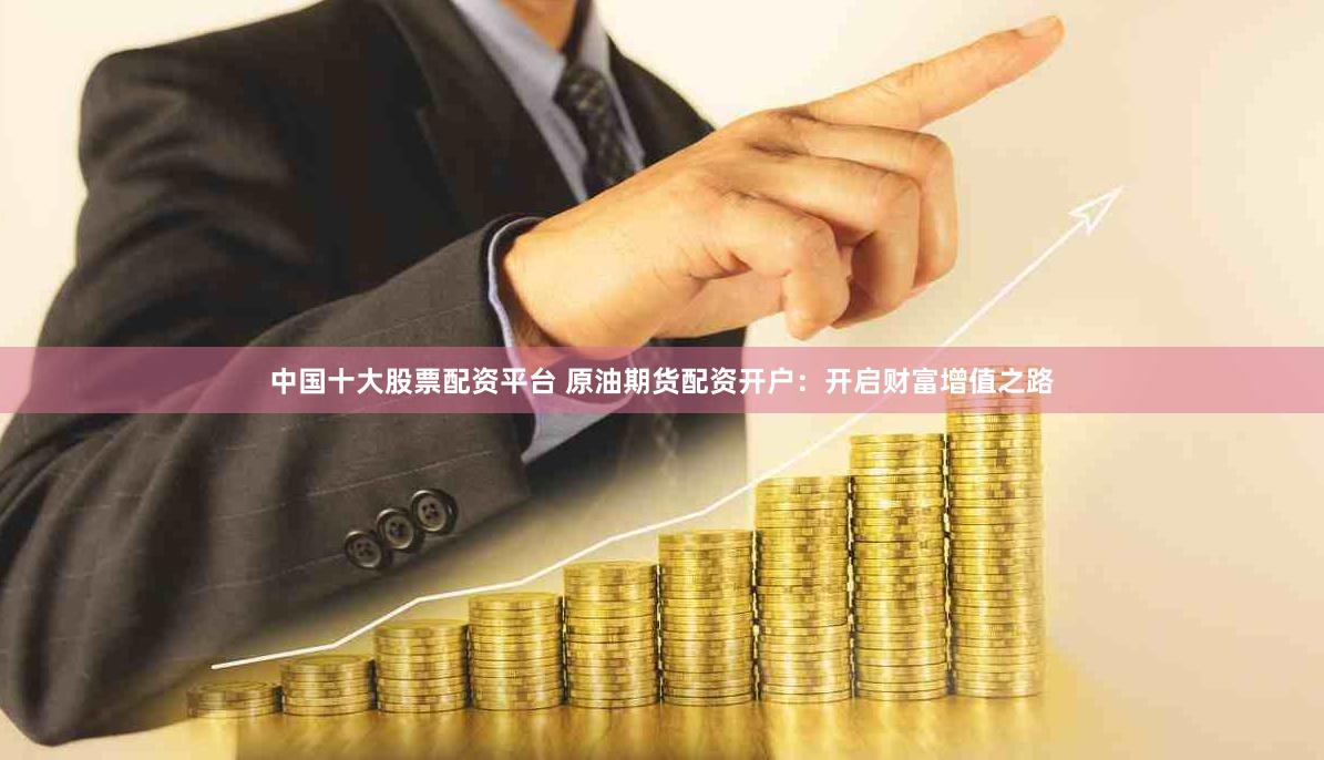 中国十大股票配资平台 原油期货配资开户:开启财富增值之路