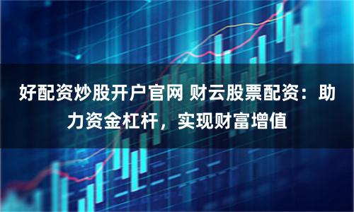 好配资炒股开户官网 财云股票配资：助力资金杠杆，实现财富增值