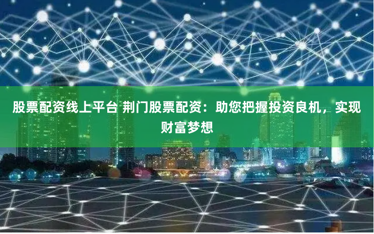 股票配资线上平台 荆门股票配资：助您把握投资良机，实现财富梦想