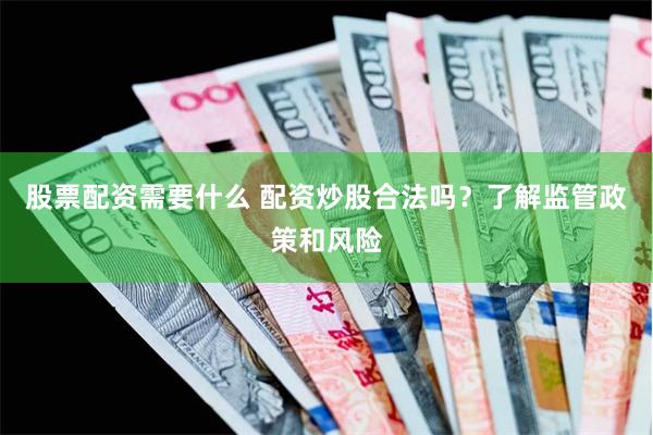 股票配资需要什么 配资炒股合法吗？了解监管政策和风险