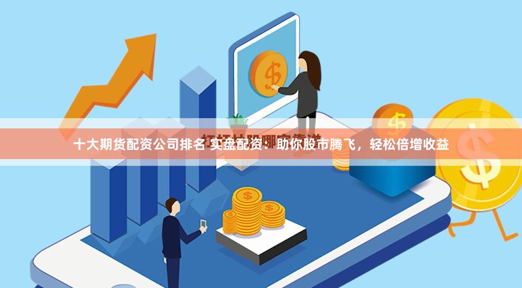 十大期货配资公司排名 实盘配资：助你股市腾飞，轻松倍增收益