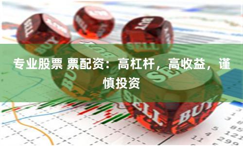 专业股票 票配资：高杠杆，高收益，谨慎投资