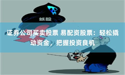 证券公司买卖股票 易配资股票：轻松撬动资金，把握投资良机