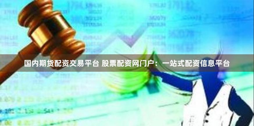 国内期货配资交易平台 股票配资网门户：一站式配资信息平台