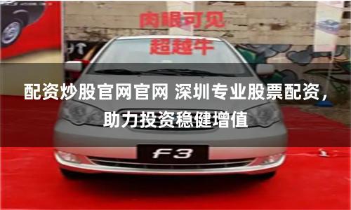 配资炒股官网官网 深圳专业股票配资，助力投资稳健增值