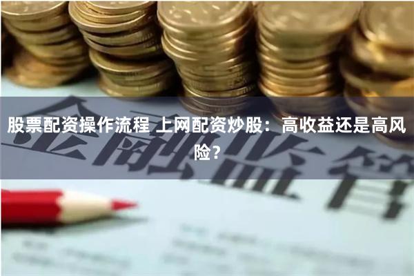 股票配资操作流程 上网配资炒股：高收益还是高风险？