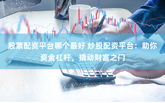 股票配资平台哪个最好 炒股配资平台：助你资金杠杆，撬动财富之门