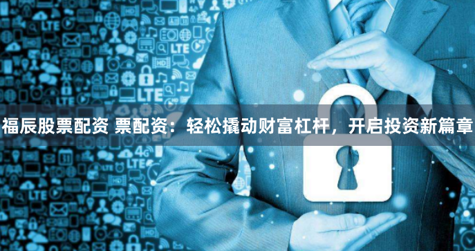 福辰股票配资 票配资：轻松撬动财富杠杆，开启投资新篇章