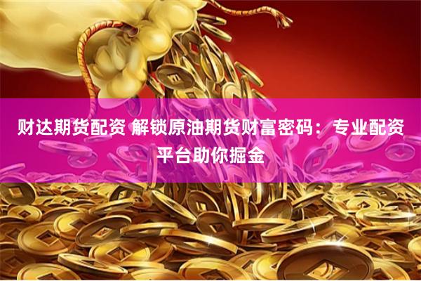 财达期货配资 解锁原油期货财富密码：专业配资平台助你掘金