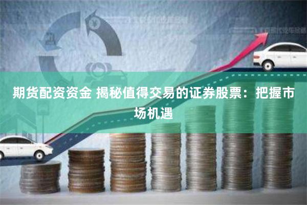 期货配资资金 揭秘值得交易的证券股票：把握市场机遇