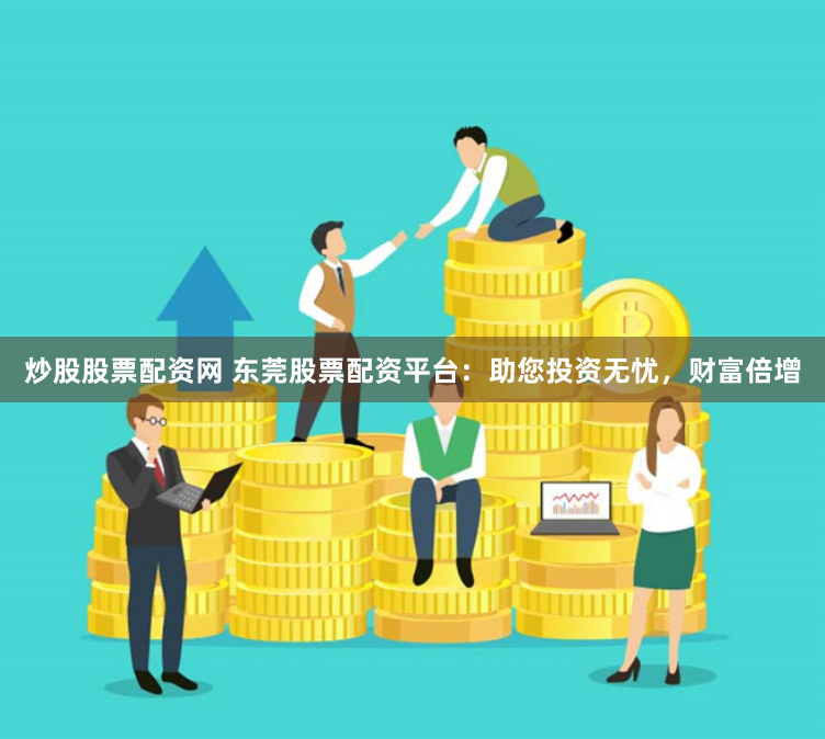 炒股股票配资网 东莞股票配资平台：助您投资无忧，财富倍增