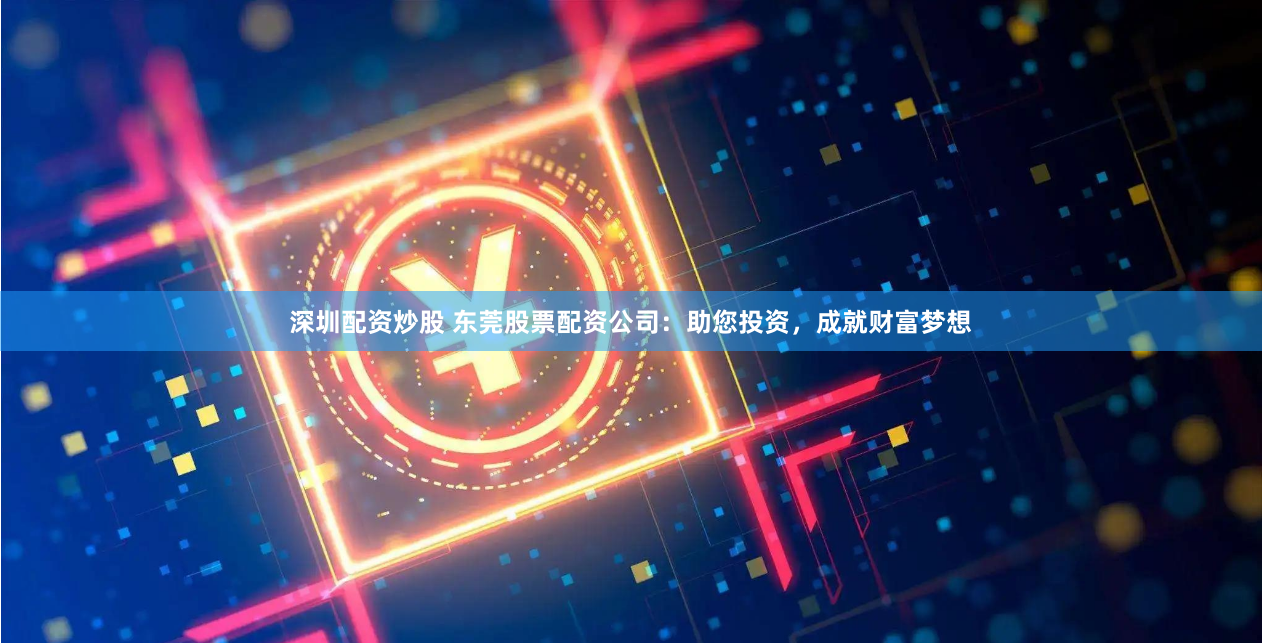 深圳配资炒股 东莞股票配资公司：助您投资，成就财富梦想