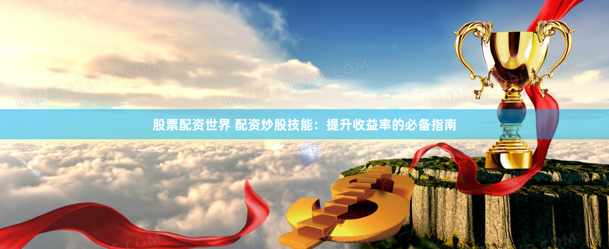 股票配资世界 配资炒股技能：提升收益率的必备指南