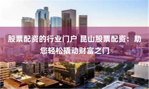 股票配资的行业门户 昆山股票配资：助您轻松撬动财富之门