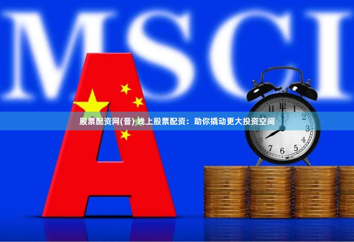 股票配资网(晋) 线上股票配资：助你撬动更大投资空间