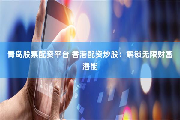 青岛股票配资平台 香港配资炒股：解锁无限财富潜能