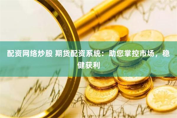 配资网络炒股 期货配资系统：助您掌控市场，稳健获利