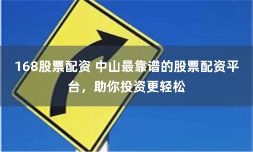 168股票配资 中山最靠谱的股票配资平台，助你投资更轻松