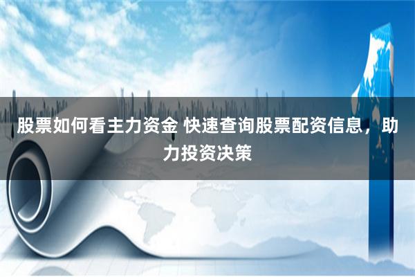 股票如何看主力资金 快速查询股票配资信息，助力投资决策
