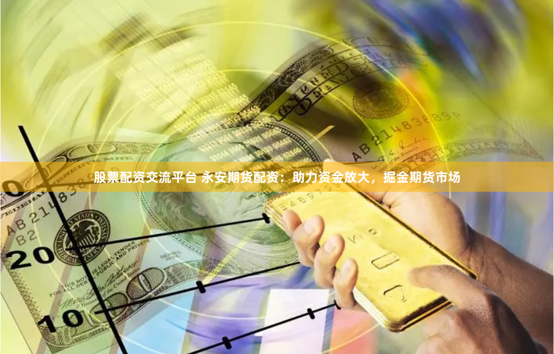 股票配资交流平台 永安期货配资：助力资金放大，掘金期货市场