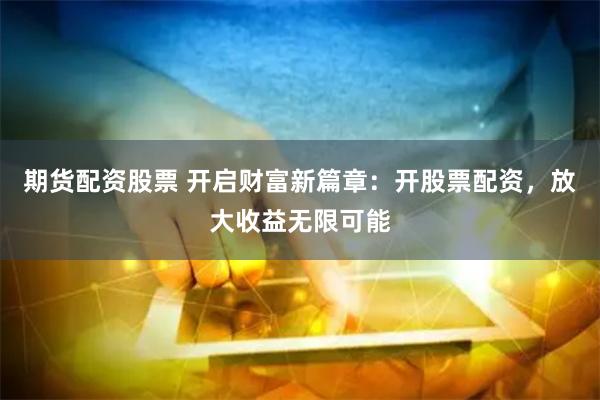 期货配资股票 开启财富新篇章：开股票配资，放大收益无限可能