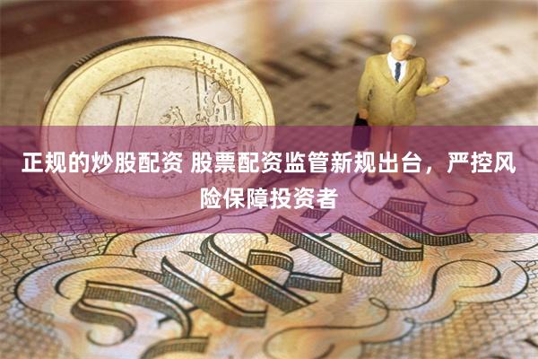 正规的炒股配资 股票配资监管新规出台，严控风险保障投资者