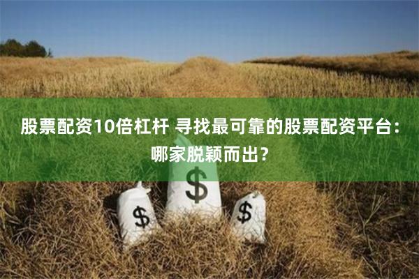股票配资10倍杠杆 寻找最可靠的股票配资平台：哪家脱颖而出？