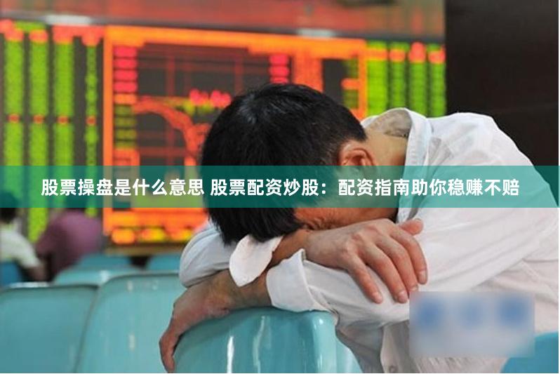 股票操盘是什么意思 股票配资炒股：配资指南助你稳赚不赔