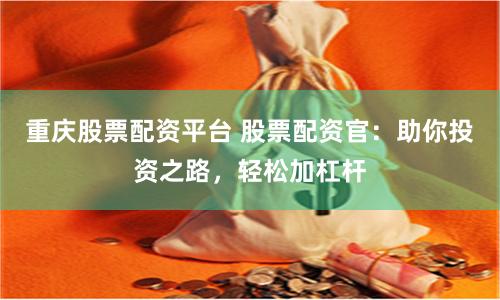 重庆股票配资平台 股票配资官：助你投资之路，轻松加杠杆