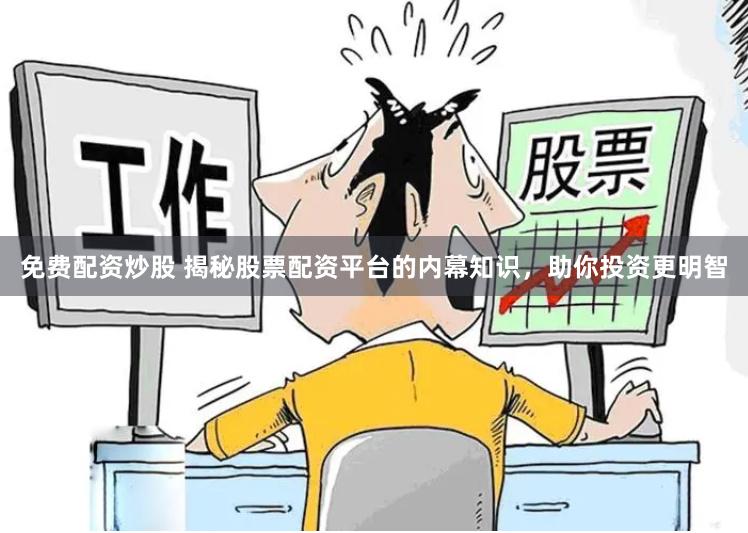 免费配资炒股 揭秘股票配资平台的内幕知识，助你投资更明智