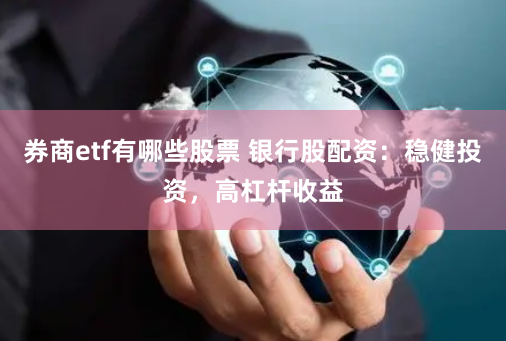 券商etf有哪些股票 银行股配资：稳健投资，高杠杆收益