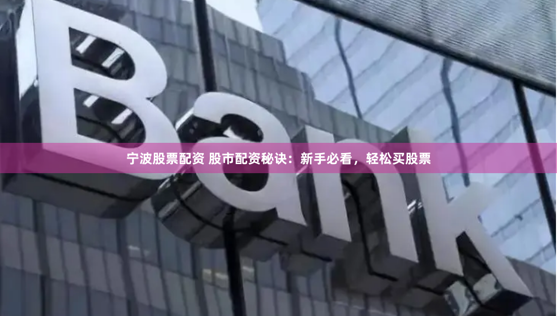 宁波股票配资 股市配资秘诀：新手必看，轻松买股票