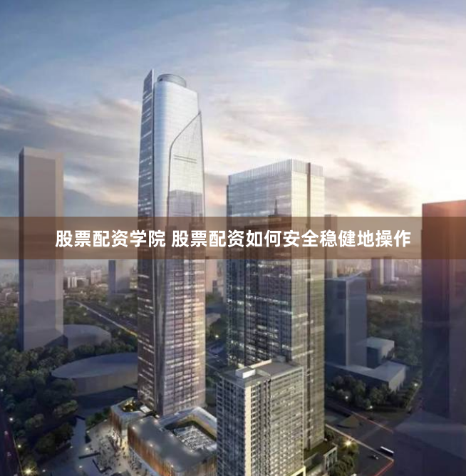 股票配资学院 股票配资如何安全稳健地操作